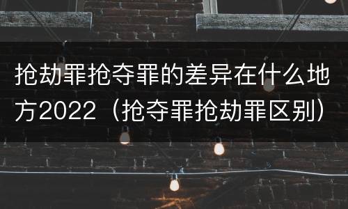 抢劫罪抢夺罪的差异在什么地方2022（抢夺罪抢劫罪区别）