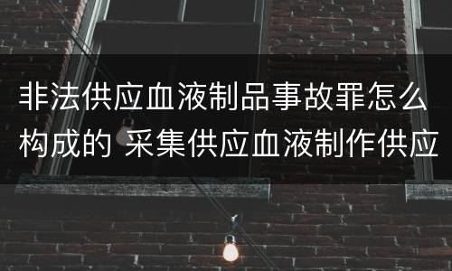非法供应血液制品事故罪怎么构成的 采集供应血液制作供应血液制品事故罪
