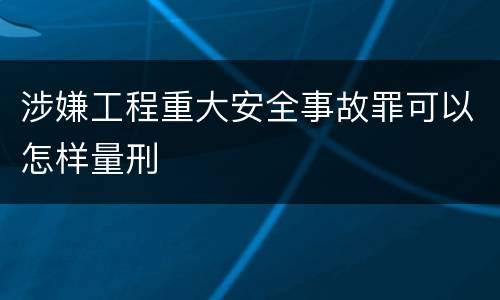 涉嫌工程重大安全事故罪可以怎样量刑