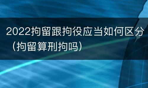 2022拘留跟拘役应当如何区分（拘留算刑拘吗）