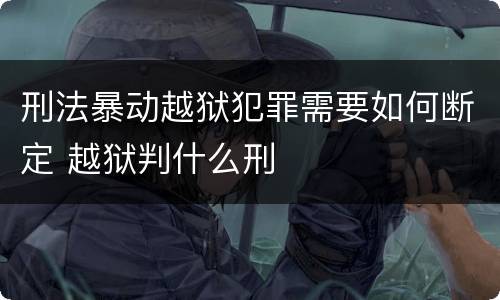 刑法暴动越狱犯罪需要如何断定 越狱判什么刑