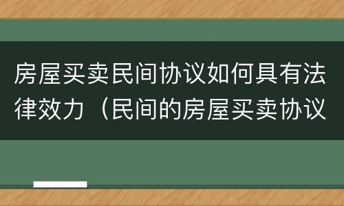 房屋买卖民间协议如何具有法律效力（民间的房屋买卖协议有没有法律效力）