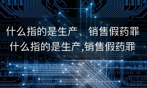 什么指的是生产、销售假药罪 什么指的是生产,销售假药罪