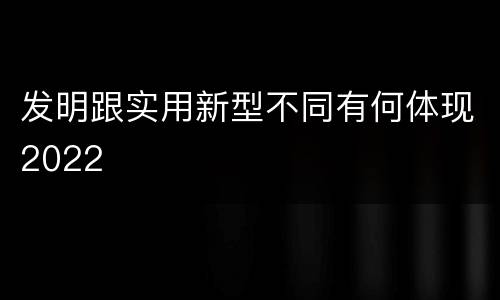 发明跟实用新型不同有何体现2022