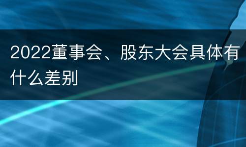 2022董事会、股东大会具体有什么差别