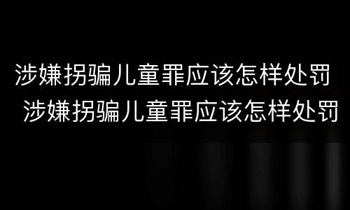 涉嫌拐骗儿童罪应该怎样处罚 涉嫌拐骗儿童罪应该怎样处罚他