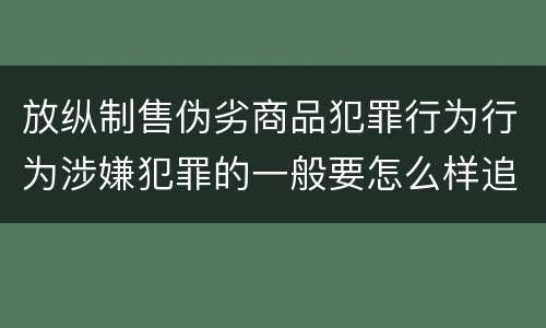 放纵制售伪劣商品犯罪行为行为涉嫌犯罪的一般要怎么样追究法律责任