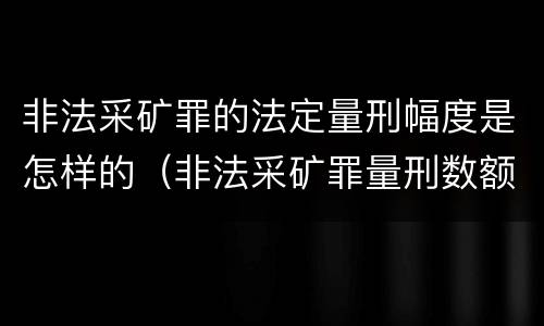 非法采矿罪的法定量刑幅度是怎样的（非法采矿罪量刑数额标准）