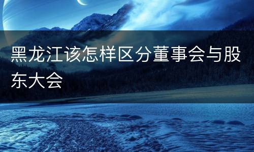黑龙江该怎样区分董事会与股东大会