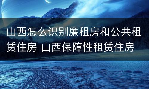 山西怎么识别廉租房和公共租赁住房 山西保障性租赁住房