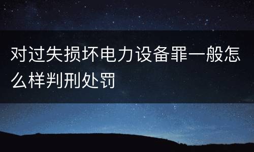 对过失损坏电力设备罪一般怎么样判刑处罚