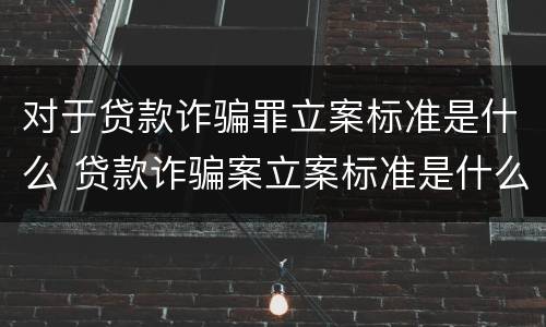 对于贷款诈骗罪立案标准是什么 贷款诈骗案立案标准是什么