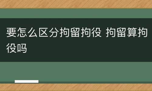 要怎么区分拘留拘役 拘留算拘役吗