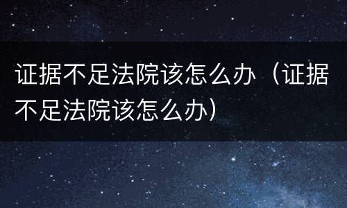 证据不足法院该怎么办（证据不足法院该怎么办）