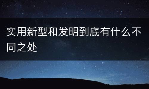 实用新型和发明到底有什么不同之处