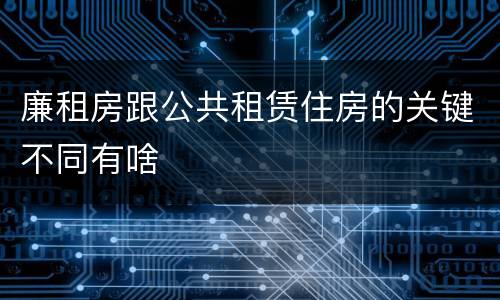 廉租房跟公共租赁住房的关键不同有啥