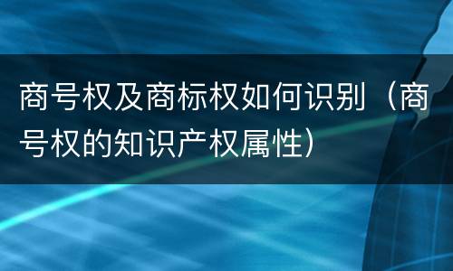 商号权及商标权如何识别（商号权的知识产权属性）