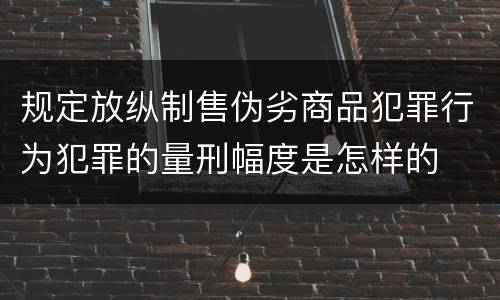 规定放纵制售伪劣商品犯罪行为犯罪的量刑幅度是怎样的