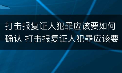 打击报复证人犯罪应该要如何确认 打击报复证人犯罪应该要如何确认关系