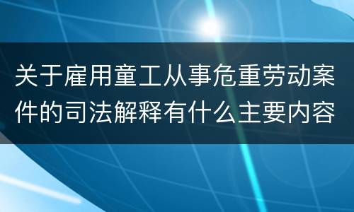 关于雇用童工从事危重劳动案件的司法解释有什么主要内容