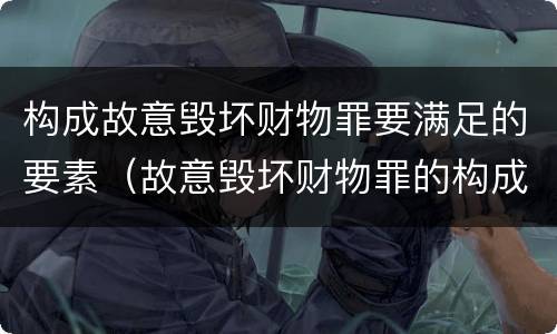 构成故意毁坏财物罪要满足的要素（故意毁坏财物罪的构成要件）