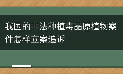 我国的非法种植毒品原植物案件怎样立案追诉