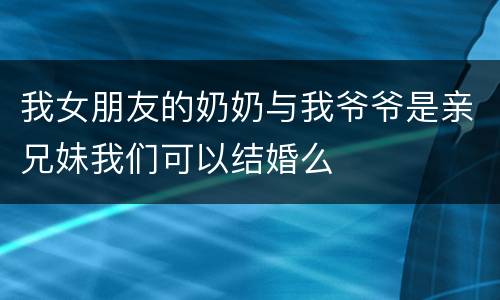 我女朋友的奶奶与我爷爷是亲兄妹我们可以结婚么