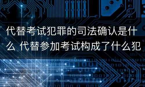 代替考试犯罪的司法确认是什么 代替参加考试构成了什么犯罪