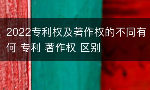 2022专利权及著作权的不同有何 专利 著作权 区别