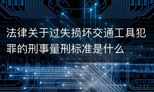 法律关于过失损坏交通工具犯罪的刑事量刑标准是什么