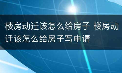 楼房动迁该怎么给房子 楼房动迁该怎么给房子写申请