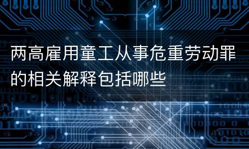 两高雇用童工从事危重劳动罪的相关解释包括哪些