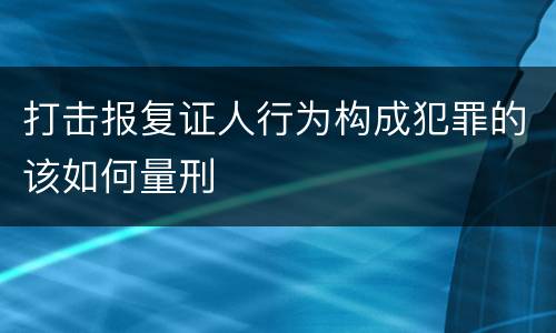 打击报复证人行为构成犯罪的该如何量刑