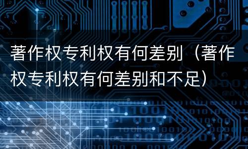 著作权专利权有何差别（著作权专利权有何差别和不足）