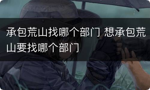 承包荒山找哪个部门 想承包荒山要找哪个部门