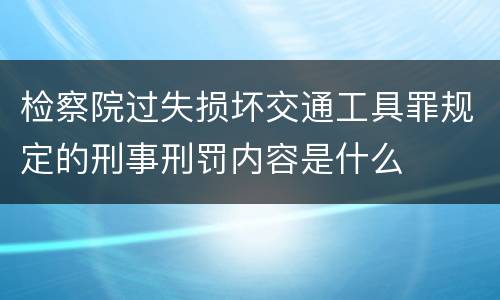 检察院过失损坏交通工具罪规定的刑事刑罚内容是什么