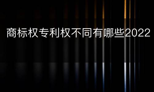 商标权专利权不同有哪些2022