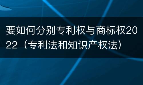要如何分别专利权与商标权2022（专利法和知识产权法）