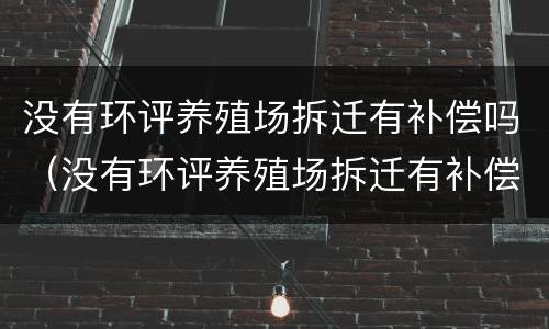 没有环评养殖场拆迁有补偿吗（没有环评养殖场拆迁有补偿吗北京）