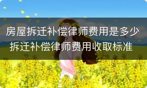 房屋拆迁补偿律师费用是多少 拆迁补偿律师费用收取标准