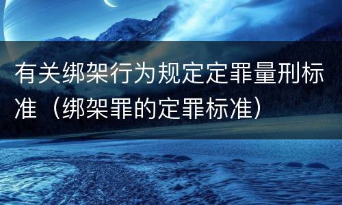 有关绑架行为规定定罪量刑标准（绑架罪的定罪标准）