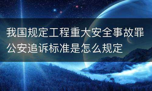 我国规定工程重大安全事故罪公安追诉标准是怎么规定
