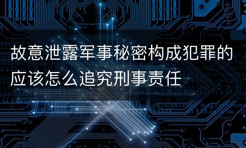 故意泄露军事秘密构成犯罪的应该怎么追究刑事责任
