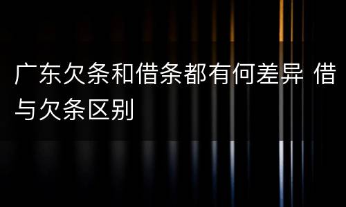 广东欠条和借条都有何差异 借与欠条区别