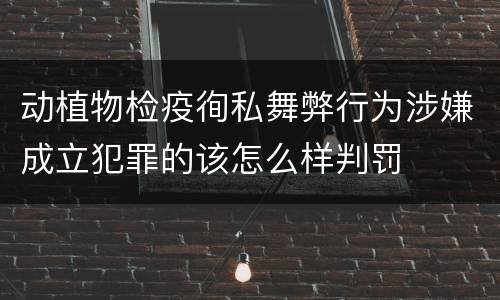 动植物检疫徇私舞弊行为涉嫌成立犯罪的该怎么样判罚