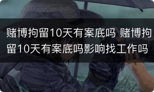 赌博拘留10天有案底吗 赌博拘留10天有案底吗影响找工作吗
