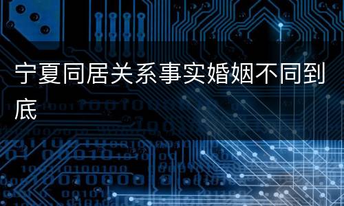 宁夏同居关系事实婚姻不同到底