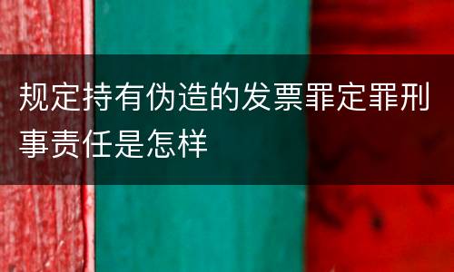 规定持有伪造的发票罪定罪刑事责任是怎样