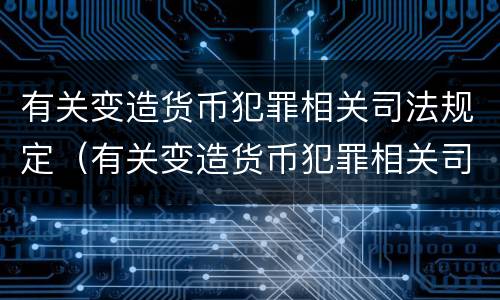 有关变造货币犯罪相关司法规定（有关变造货币犯罪相关司法规定的解释）