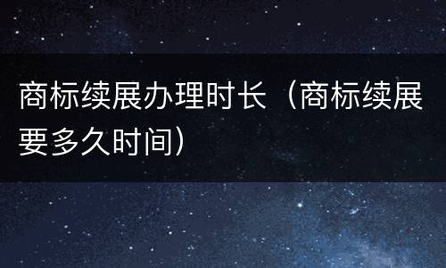 商标续展办理时长（商标续展要多久时间）
